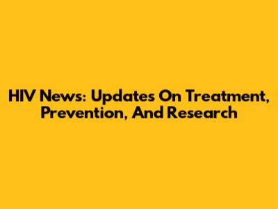 HIV News: Updates On Treatment, Prevention, And Research