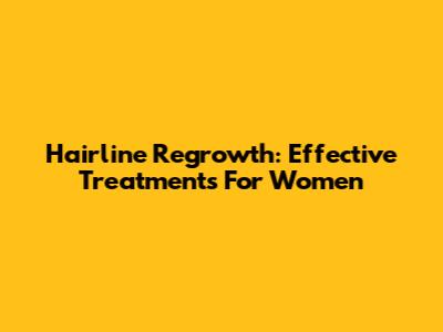 Hairline Regrowth: Effective Treatments For Women