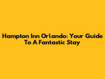 Hampton Inn Orlando: Your Guide To A Fantastic Stay