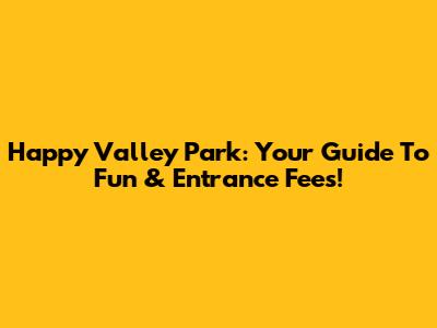 Happy Valley Park: Your Guide To Fun & Entrance Fees!