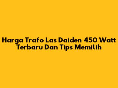 Harga Trafo Las Daiden 450 Watt Terbaru Dan Tips Memilih