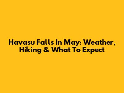Havasu Falls In May: Weather, Hiking & What To Expect
