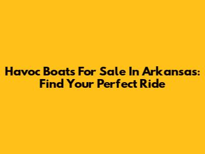 Havoc Boats For Sale In Arkansas: Find Your Perfect Ride