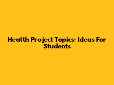Health Project Topics: Ideas For Students