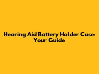 Hearing Aid Battery Holder Case: Your Guide