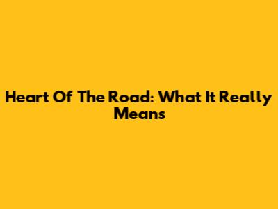 Heart Of The Road: What It Really Means
