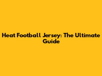 Heat Football Jersey: The Ultimate Guide