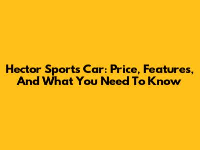 Hector Sports Car: Price, Features, And What You Need To Know