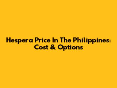 Hespera Price In The Philippines: Cost & Options