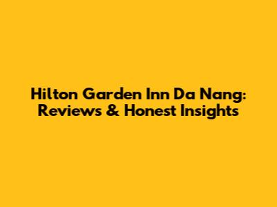 Hilton Garden Inn Da Nang: Reviews & Honest Insights