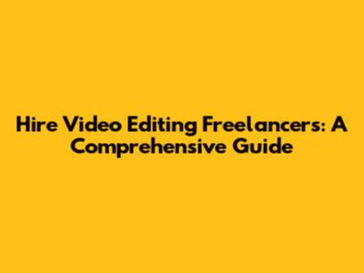 Hire Video Editing Freelancers: A Comprehensive Guide