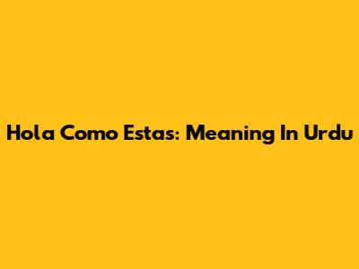 Hola Como Estas: Meaning In Urdu