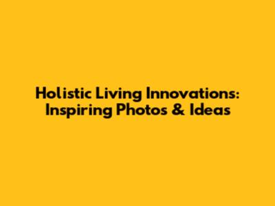 Holistic Living Innovations: Inspiring Photos & Ideas