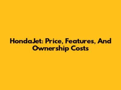HondaJet: Price, Features, And Ownership Costs