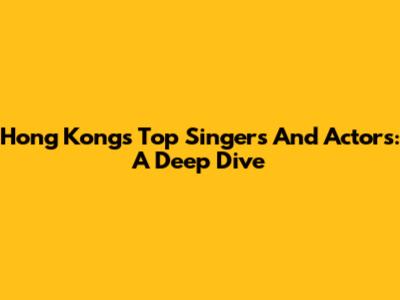 Hong Kong's Top Singers And Actors: A Deep Dive