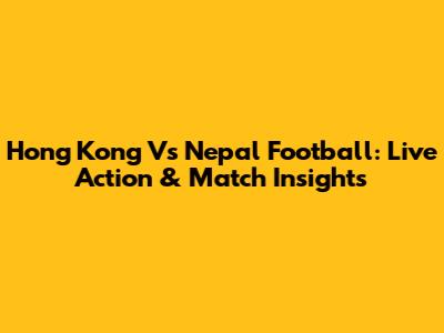 Hong Kong Vs Nepal Football: Live Action & Match Insights