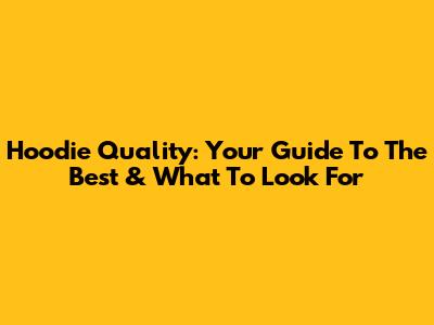 Hoodie Quality: Your Guide To The Best & What To Look For