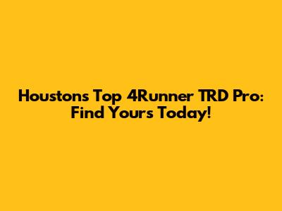 Houston's Top 4Runner TRD Pro: Find Yours Today!