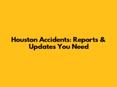 Houston Accidents: Reports & Updates You Need