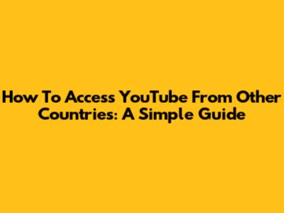 How To Access YouTube From Other Countries: A Simple Guide