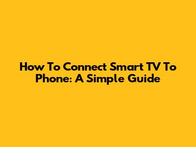 How To Connect Smart TV To Phone: A Simple Guide