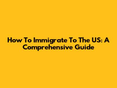 How To Immigrate To The US: A Comprehensive Guide