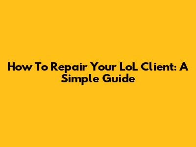 How To Repair Your LoL Client: A Simple Guide