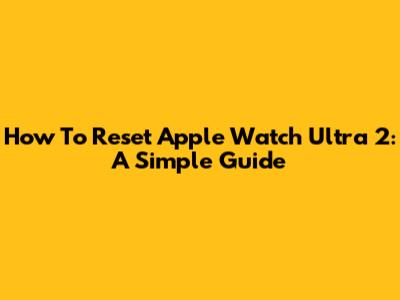 How To Reset Apple Watch Ultra 2: A Simple Guide