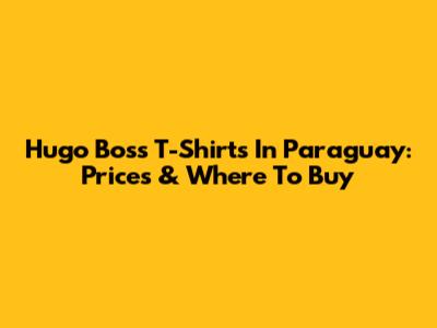 Hugo Boss T-Shirts In Paraguay: Prices & Where To Buy