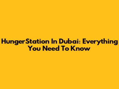 HungerStation In Dubai: Everything You Need To Know