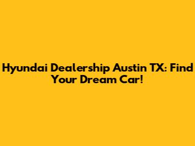 Hyundai Dealership Austin TX: Find Your Dream Car!