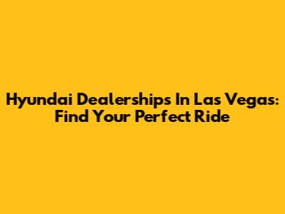 Hyundai Dealerships In Las Vegas: Find Your Perfect Ride