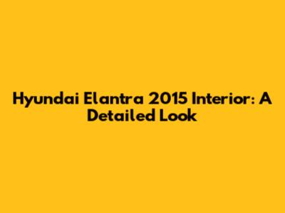 Hyundai Elantra 2015 Interior: A Detailed Look