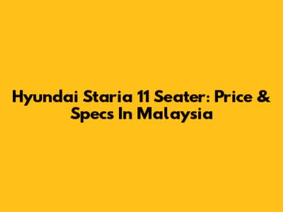 Hyundai Staria 11 Seater: Price & Specs In Malaysia