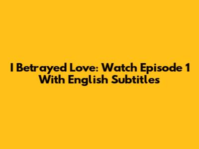 I Betrayed Love: Watch Episode 1 With English Subtitles