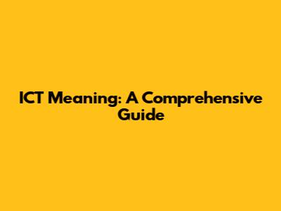ICT Meaning: A Comprehensive Guide