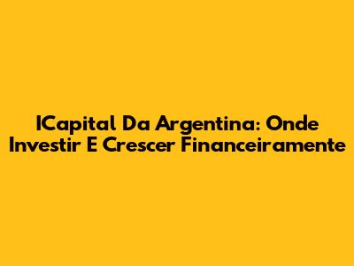 ICapital Da Argentina: Onde Investir E Crescer Financeiramente