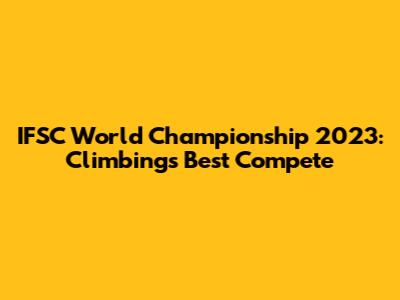 IFSC World Championship 2023: Climbing's Best Compete