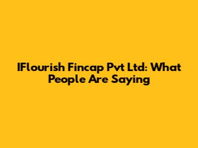 IFlourish Fincap Pvt Ltd: What People Are Saying