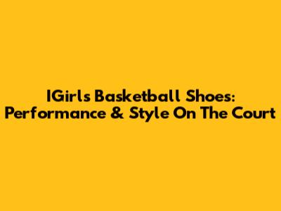 IGirls Basketball Shoes: Performance & Style On The Court