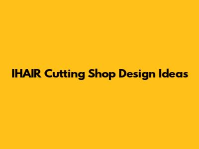 IHAIR Cutting Shop Design Ideas
