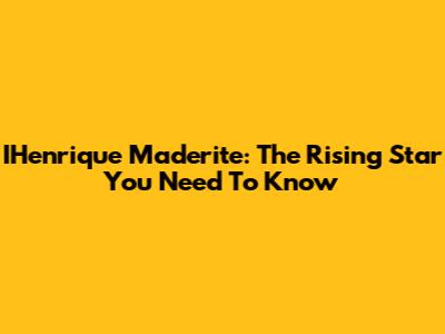 IHenrique Maderite: The Rising Star You Need To Know