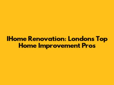 IHome Renovation: London's Top Home Improvement Pros