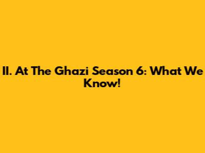 II. At The Ghazi Season 6: What We Know!