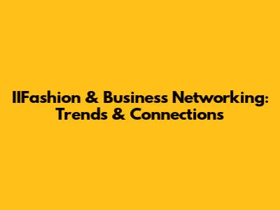 IIFashion & Business Networking: Trends & Connections