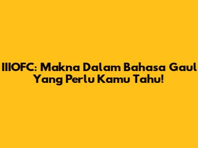 IIIOFC: Makna Dalam Bahasa Gaul Yang Perlu Kamu Tahu!
