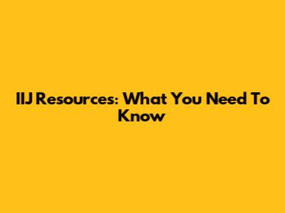 IIJ Resources: What You Need To Know