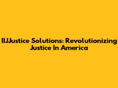 IIJJustice Solutions: Revolutionizing Justice In America