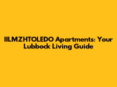 IILMZHTOLEDO Apartments: Your Lubbock Living Guide
