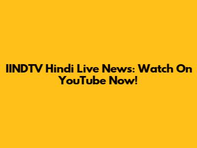 IINDTV Hindi Live News: Watch On YouTube Now!